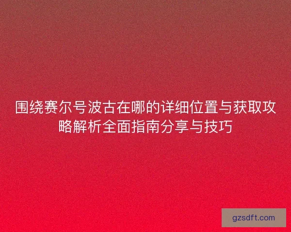 围绕赛尔号波古在哪的详细位置与获取攻略解析全面指南分享与技巧