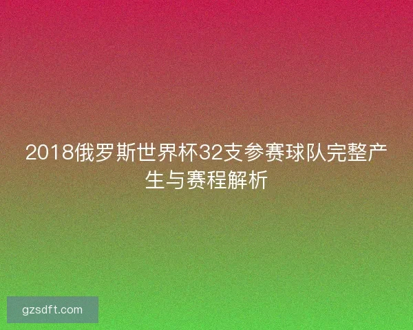 2018俄罗斯世界杯32支参赛球队完整产生与赛程解析