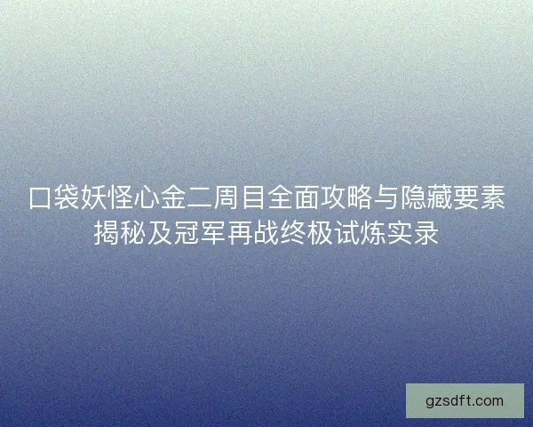口袋妖怪心金二周目全面攻略与隐藏要素揭秘及冠军再战终极试炼实录