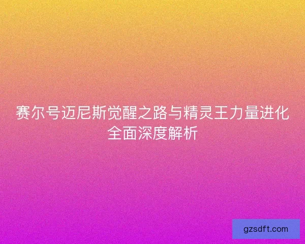 赛尔号迈尼斯觉醒之路与精灵王力量进化全面深度解析