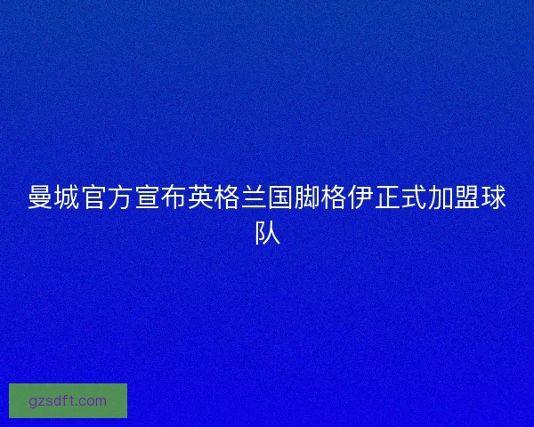 曼城官方宣布英格兰国脚格伊正式加盟球队