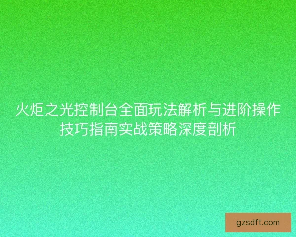 火炬之光控制台全面玩法解析与进阶操作技巧指南实战策略深度剖析